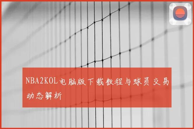 NBA2KOL电脑版下载教程与球员交易动态解析