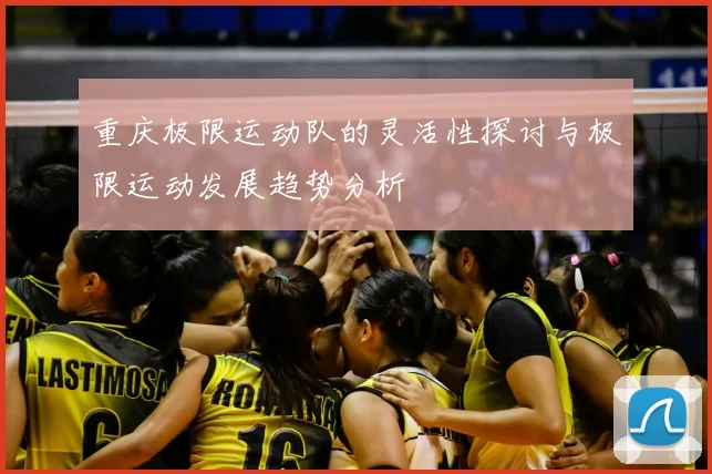 重庆极限运动队的灵活性探讨与极限运动发展趋势分析