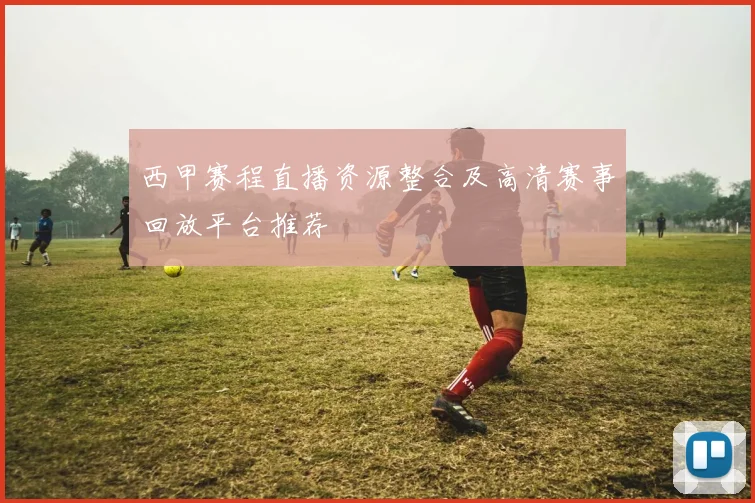 西甲赛程直播资源整合及高清赛事回放平台推荐