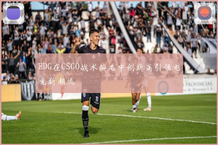 EDG在CSGO战术排名中创新高引领电竞新潮流