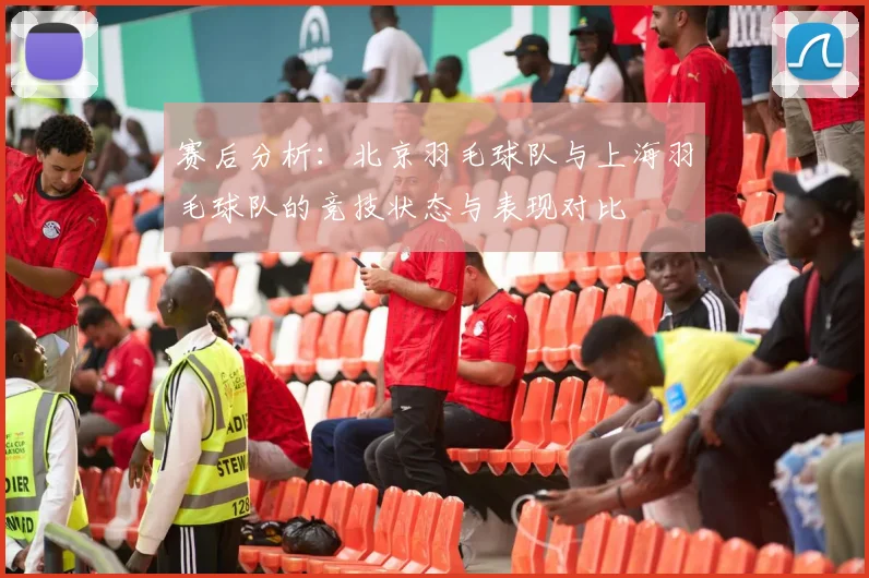 赛后分析：北京羽毛球队与上海羽毛球队的竞技状态与表现对比