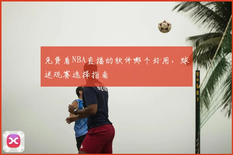 免费看NBA直播的软件哪个好用,球迷观赛选择指南
