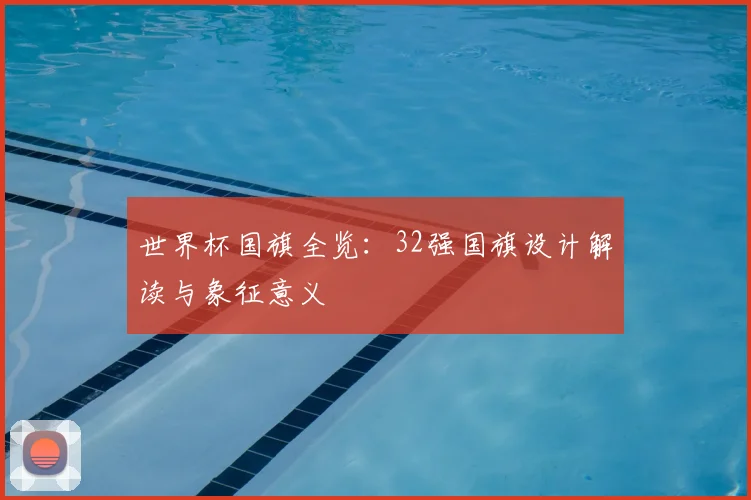 世界杯国旗全览：32强国旗设计解读与象征意义