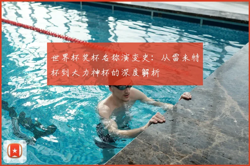 世界杯奖杯名称演变史：从雷米特杯到大力神杯的深度解析