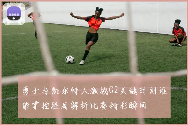 勇士与凯尔特人激战G2关键时刻谁能掌控胜局解析比赛精彩瞬间