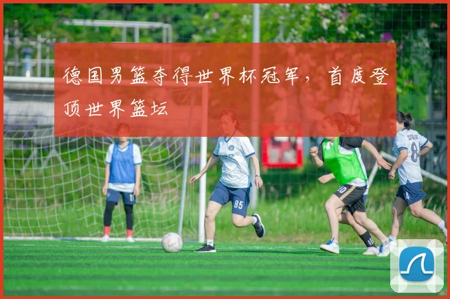 德国男篮夺得世界杯冠军，首度登顶世界篮坛