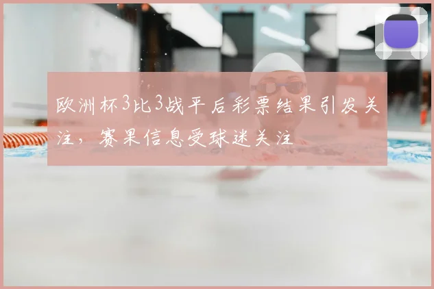 欧洲杯3比3战平后彩票结果引发关注，赛果信息受球迷关注