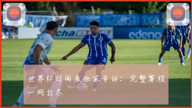 世界杯时间表独家专访：完整赛程一网打尽