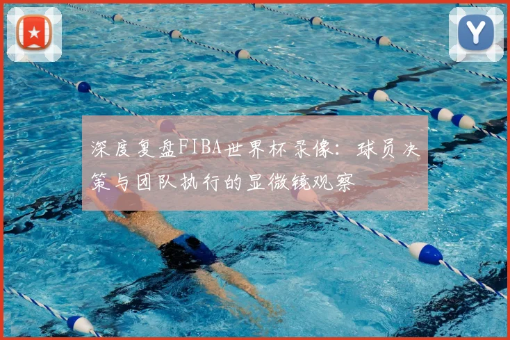 深度复盘FIBA世界杯录像：球员决策与团队执行的显微镜观察