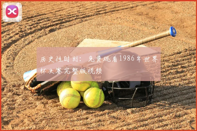 历史性时刻：免费观看1986年世界杯决赛完整版视频