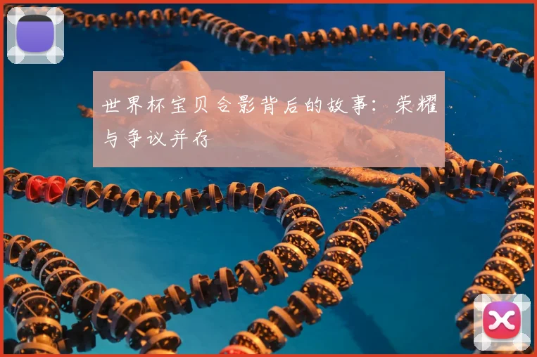 世界杯宝贝合影背后的故事：荣耀与争议并存