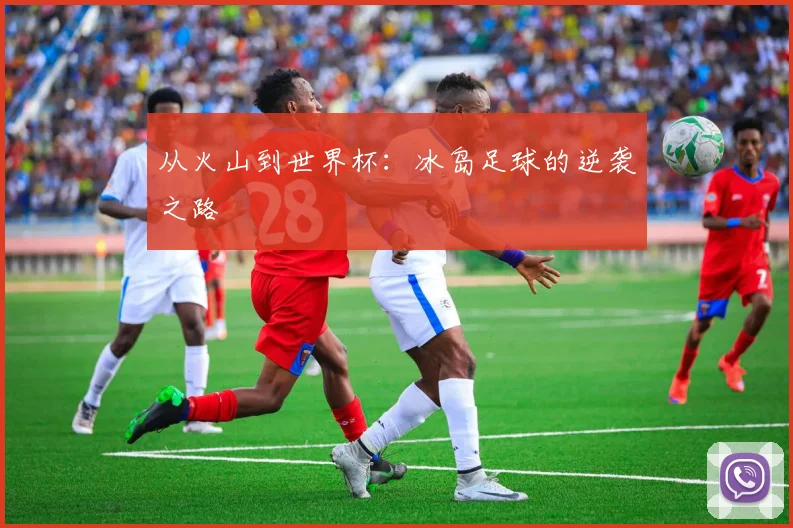 从火山到世界杯：冰岛足球的逆袭之路