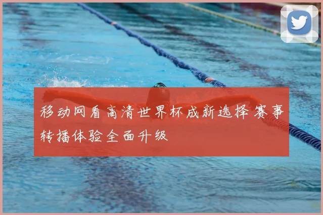 移动网看高清世界杯成新选择 赛事转播体验全面升级