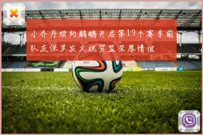 小乔丹续约鹈鹕开启第19个赛季前队友保罗发文祝贺显深厚情谊
