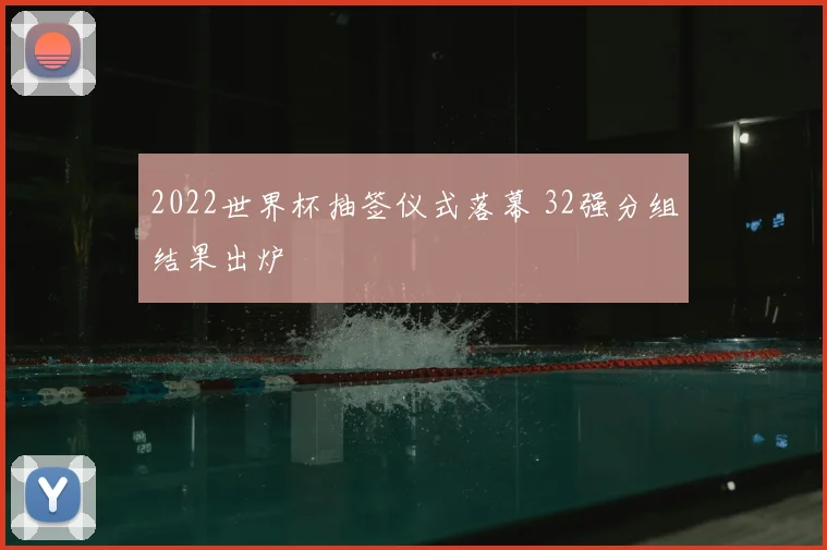 2022世界杯抽签仪式落幕 32强分组结果出炉