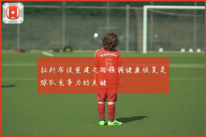 拉科布谈重建之路强调健康恢复是球队竞争力的关键