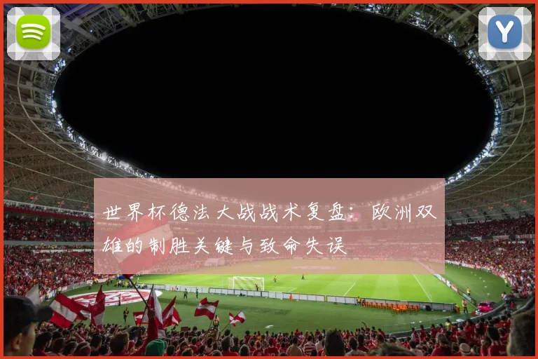 世界杯德法大战战术复盘：欧洲双雄的制胜关键与致命失误