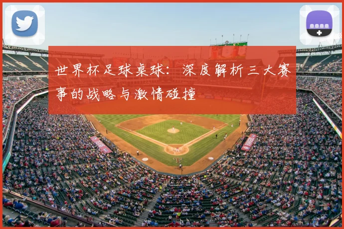 世界杯足球桌球：深度解析三大赛事的战略与激情碰撞