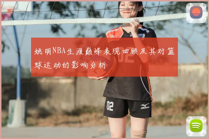 姚明NBA生涯巅峰表现回顾及其对篮球运动的影响分析