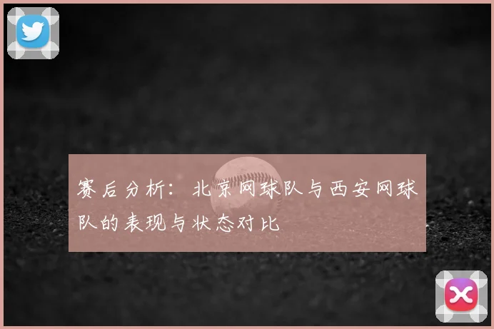 赛后分析：北京网球队与西安网球队的表现与状态对比
