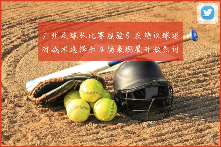 广州足球队比赛经验引发热议球迷对战术选择和临场表现展开激烈讨论