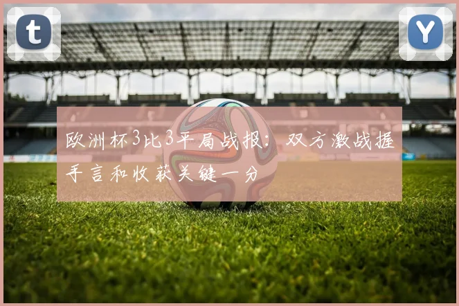 欧洲杯3比3平局战报：双方激战握手言和收获关键一分
