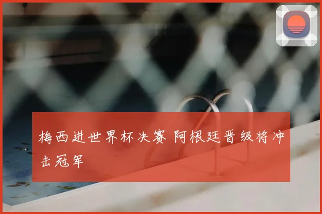梅西进世界杯决赛 阿根廷晋级将冲击冠军