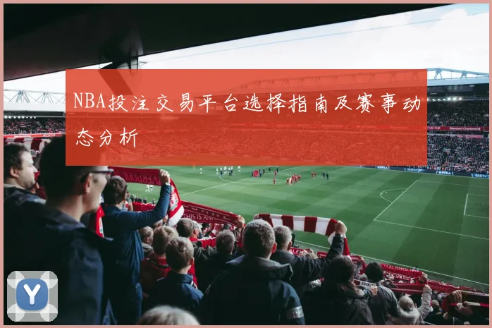 NBA投注交易平台选择指南及赛事动态分析
