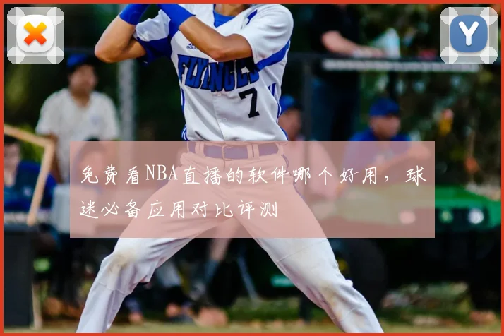 免费看NBA直播的软件哪个好用，球迷必备应用对比评测