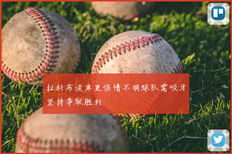 拉科布谈库里伤情不明球队需咬牙坚持争取胜利