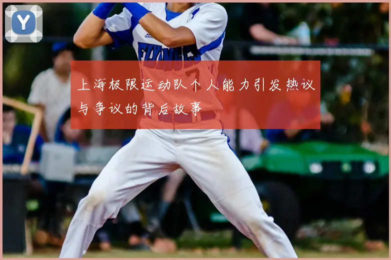 上海极限运动队个人能力引发热议与争议的背后故事