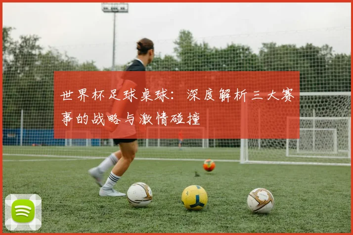 世界杯足球桌球：深度解析三大赛事的战略与激情碰撞