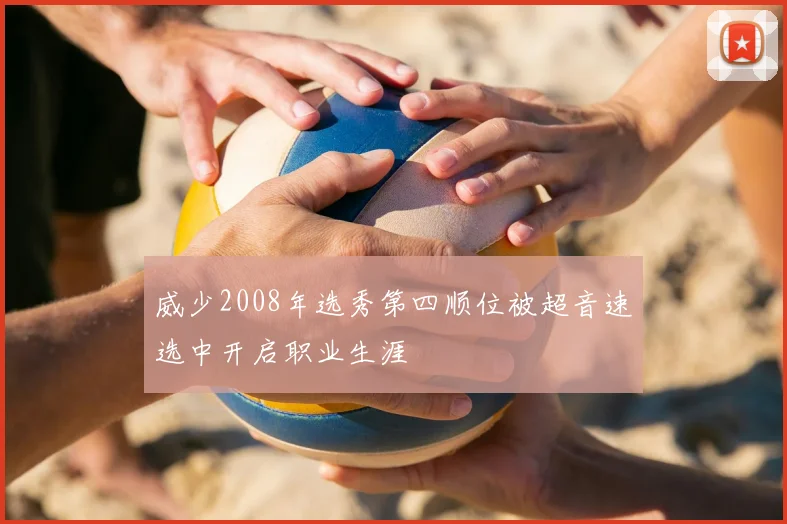 威少2008年选秀第四顺位被超音速选中开启职业生涯
