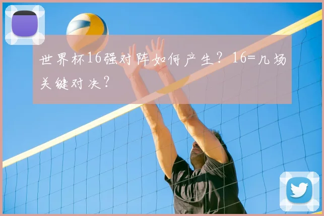 世界杯16强对阵如何产生?16=几场关键对决?