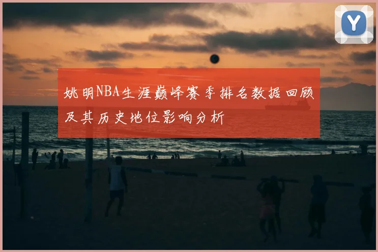 姚明NBA生涯巅峰赛季排名数据回顾及其历史地位影响分析