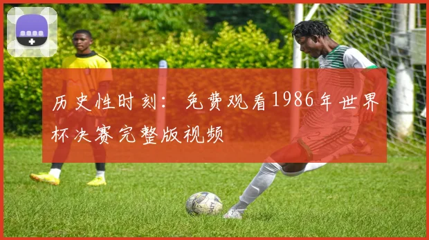历史性时刻：免费观看1986年世界杯决赛完整版视频