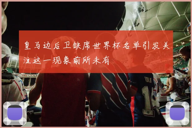 皇马边后卫缺席世界杯名单引发关注这一现象前所未有
