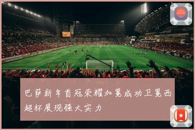 巴萨新年首冠荣耀加冕成功卫冕西超杯展现强大实力