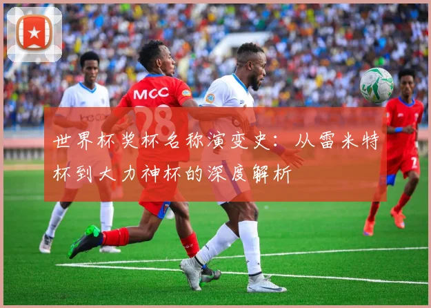 世界杯奖杯名称演变史：从雷米特杯到大力神杯的深度解析