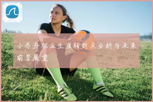 小乔丹职业生涯转折点分析与未来前景展望