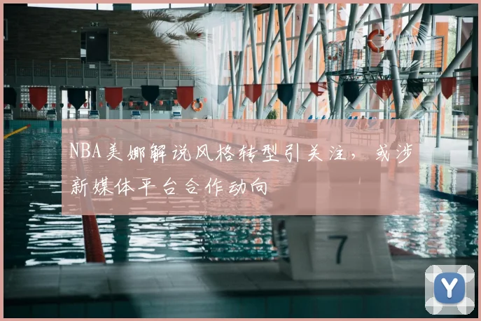 NBA美娜解说风格转型引关注，或涉新媒体平台合作动向