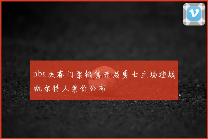 nba决赛门票销售开启勇士主场迎战凯尔特人票价公布