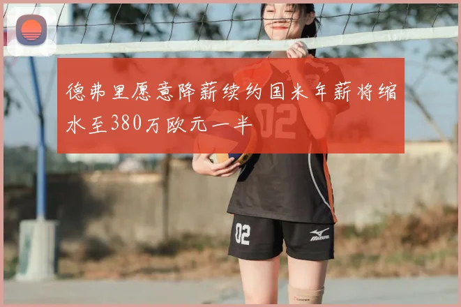 德弗里愿意降薪续约国米年薪将缩水至380万欧元一半