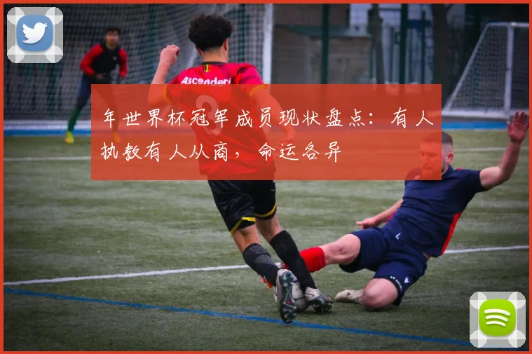 年世界杯冠军成员现状盘点：有人执教有人从商，命运各异