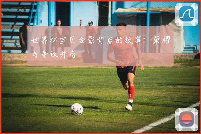 世界杯宝贝合影背后的故事：荣耀与争议并存