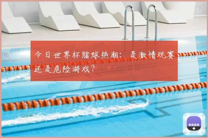 今日世界杯赌球热潮：是激情观赛还是危险游戏？