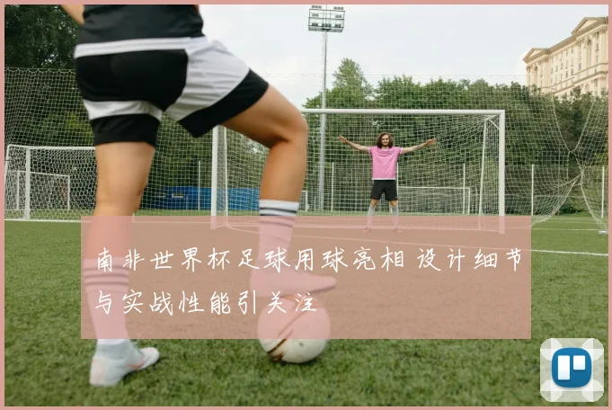 南非世界杯足球用球亮相 设计细节与实战性能引关注