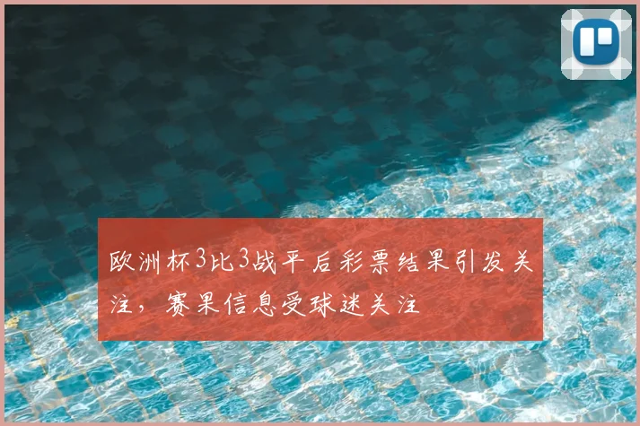 欧洲杯3比3战平后彩票结果引发关注,赛果信息受球迷关注