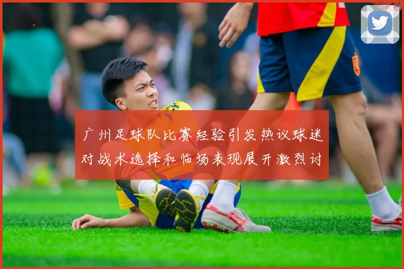 广州足球队比赛经验引发热议球迷对战术选择和临场表现展开激烈讨论