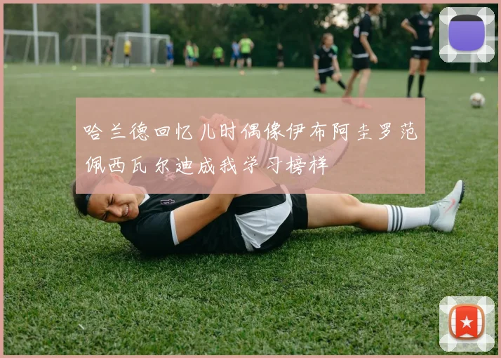哈兰德回忆儿时偶像伊布阿圭罗范佩西瓦尔迪成我学习榜样